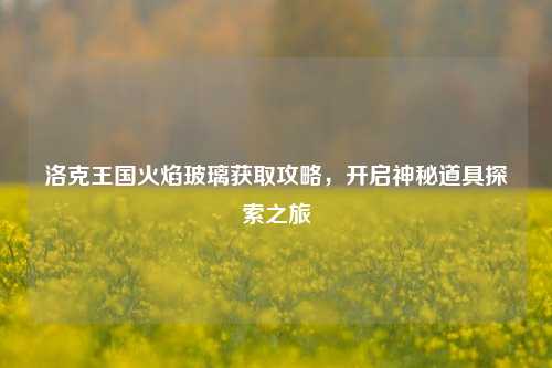 洛克王国火焰玻璃获取攻略,开启神秘道具探索之旅