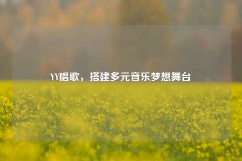 YY唱歌,搭建多元音乐梦想舞台