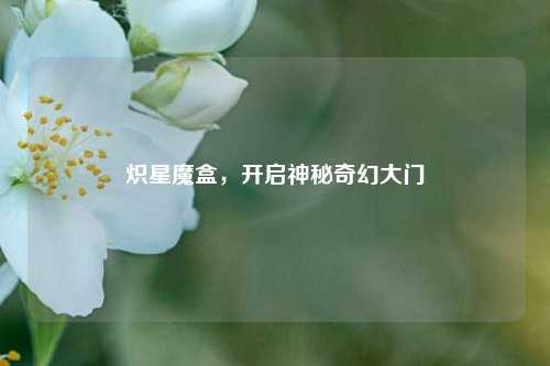 炽星魔盒，开启神秘奇幻大门