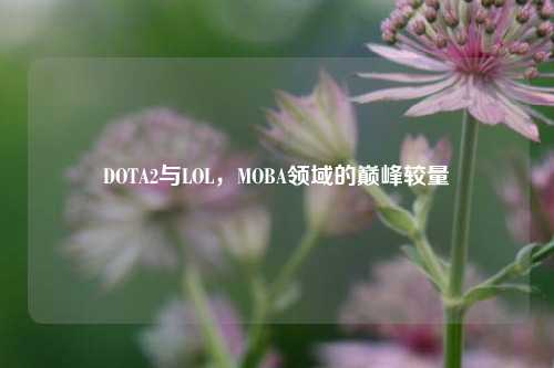 DOTA2与LOL，MOBA领域的巅峰较量