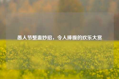 愚人节整蛊妙招，令人捧腹的欢乐大赏