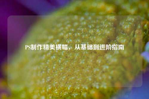 PS     精美横幅，从基础到进阶指南