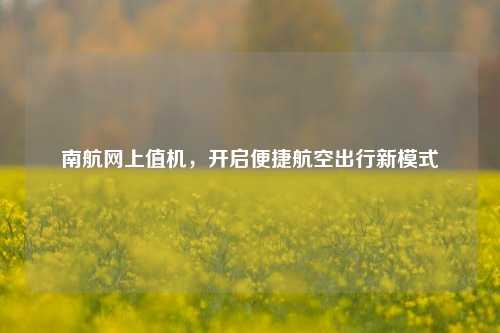 南航网上值机，开启便捷航空出行新模式