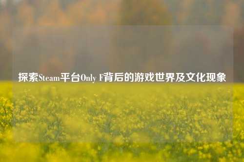 探索Steam平台Only F背后的游戏世界及文化现象