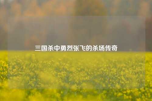 三国杀中勇烈张飞的杀场传奇