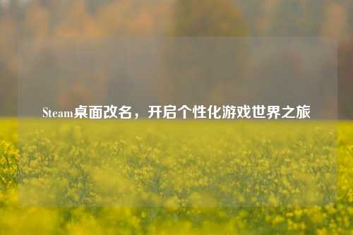 Steam桌面改名,开启个性化游戏世界之旅