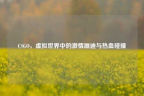 CSGO,虚拟世界中的 蹦迪与热血碰撞
