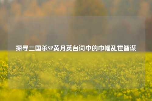探寻三国杀SP黄月英台词中的巾帼乱世智谋