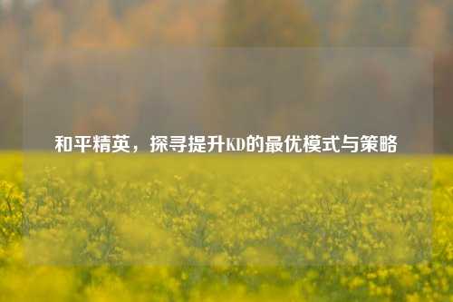 和平精英，探寻提升KD的更优模式与策略