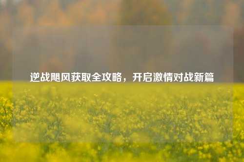 逆战飓风获取全攻略，开启     对战新篇