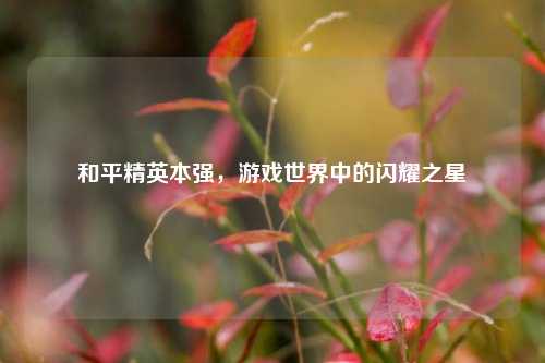 和平精英本强，游戏世界中的闪耀之星