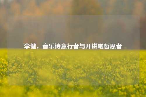 李健，音乐诗意行者与开讲啦哲思者