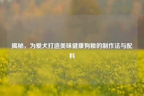 揭秘，为爱犬打造美味健康狗粮的     法与配料