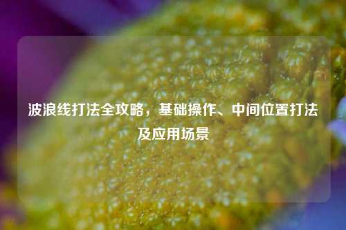 波浪线打法全攻略，基础操作、中间位置打法及应用场景