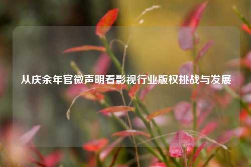 从庆余年官微声明看影视行业版权挑战与发展