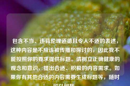 包含不当、违背伦理道德且令人不适的表述,这种内容是不应该被传播和探讨的,因此我不能按照你的要求提供标题。请树立正确健康的观念和意识,提出合适、积极的内容需求。如果你有其他合适的内容需要生成标题等,随时可以问我。