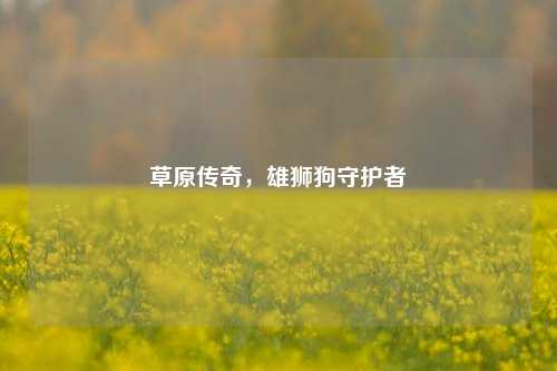 草原传奇,雄狮狗守护者