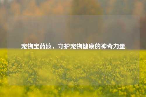 宠物宝药液,守护宠物健康的神奇力量