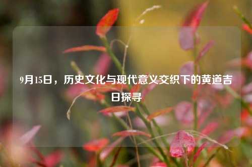 9月15日，历史文化与现代意义交织下的黄道吉日探寻